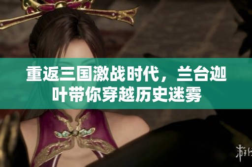 重返三国激战时代，兰台迦叶带你穿越历史迷雾