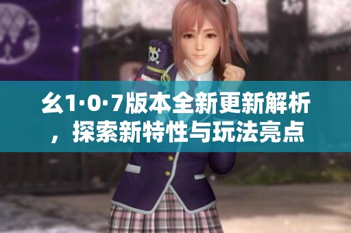 幺1·0·7版本全新更新解析，探索新特性与玩法亮点