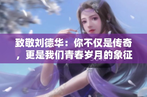 致敬刘德华：你不仅是传奇，更是我们青春岁月的象征与回忆