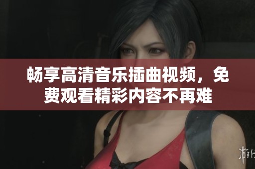 畅享高清音乐插曲视频，免费观看精彩内容不再难