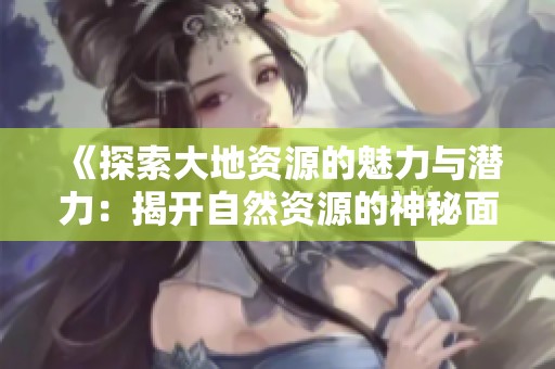 《探索大地资源的魅力与潜力：揭开自然资源的神秘面纱》