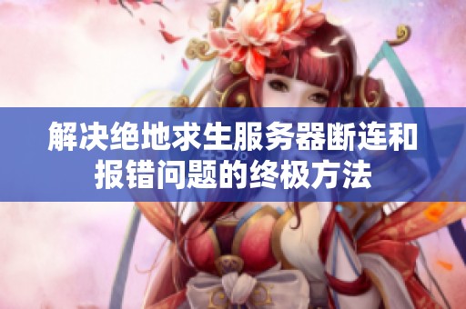 解决绝地求生服务器断连和报错问题的终极方法