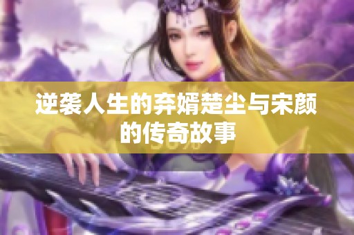 逆袭人生的弃婿楚尘与宋颜的传奇故事