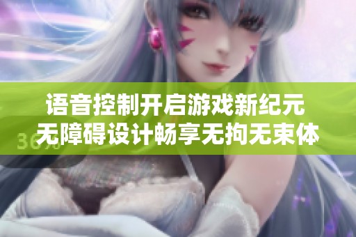 语音控制开启游戏新纪元 无障碍设计畅享无拘无束体验