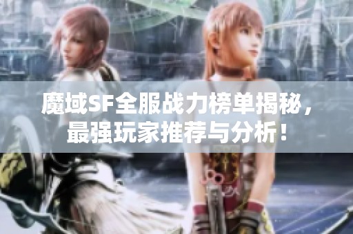 魔域SF全服战力榜单揭秘，最强玩家推荐与分析！