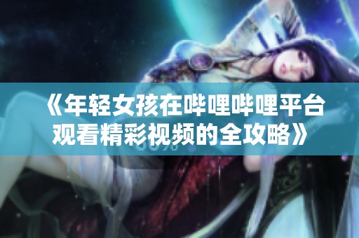 《年轻女孩在哔哩哔哩平台观看精彩视频的全攻略》
