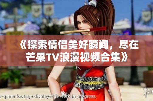 《探索情侣美好瞬间，尽在芒果TV浪漫视频合集》