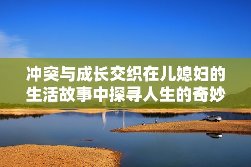 冲突与成长交织在儿媳妇的生活故事中探寻人生的奇妙旅程