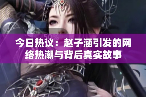 今日热议：赵子涵引发的网络热潮与背后真实故事
