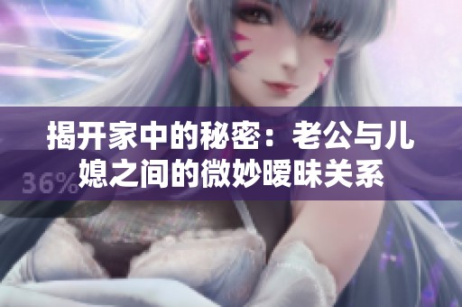 揭开家中的秘密：老公与儿媳之间的微妙暧昧关系