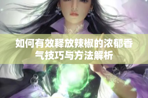 如何有效释放辣椒的浓郁香气技巧与方法解析