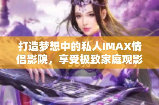 打造梦想中的私人IMAX情侣影院，享受极致家庭观影体验