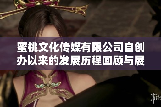 蜜桃文化传媒有限公司自创办以来的发展历程回顾与展望