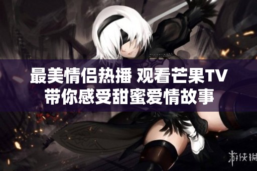最美情侣热播 观看芒果TV带你感受甜蜜爱情故事