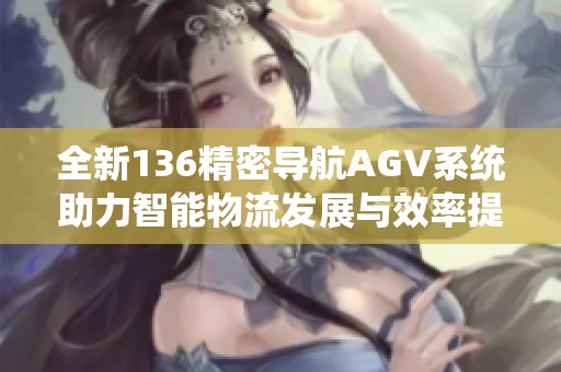 全新136精密导航AGV系统助力智能物流发展与效率提升