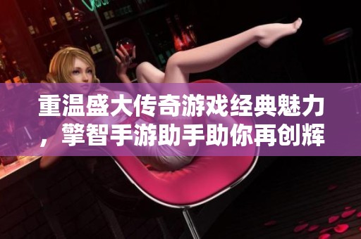 重温盛大传奇游戏经典魅力，擎智手游助手助你再创辉煌