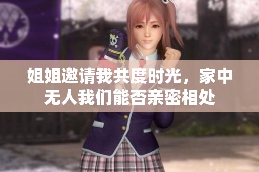 姐姐邀请我共度时光，家中无人我们能否亲密相处