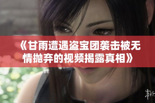 《甘雨遭遇盗宝团袭击被无情抛弃的视频揭露真相》