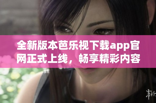 全新版本芭乐视下载app官网正式上线，畅享精彩内容