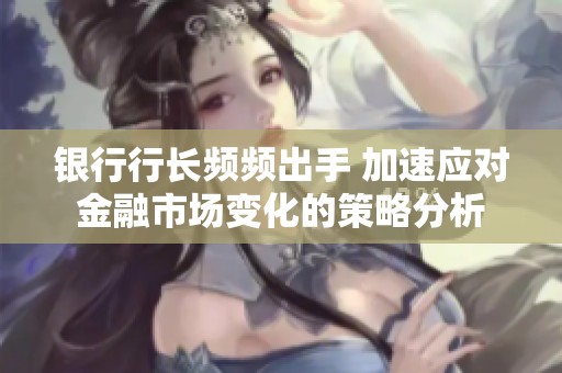 银行行长频频出手 加速应对金融市场变化的策略分析