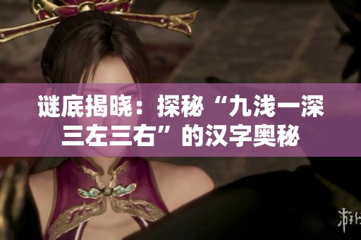 谜底揭晓：探秘“九浅一深三左三右”的汉字奥秘