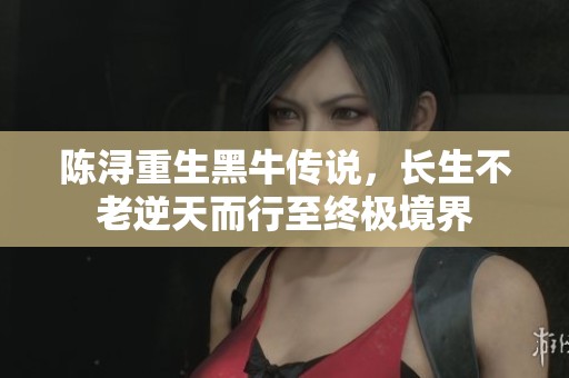 陈浔重生黑牛传说，长生不老逆天而行至终极境界