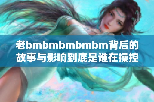 老bmbmbmbmbm背后的故事与影响到底是谁在操控？