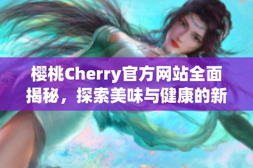 樱桃Cherry官方网站全面揭秘，探索美味与健康的新选择