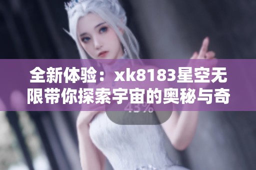 全新体验：xk8183星空无限带你探索宇宙的奥秘与奇迹