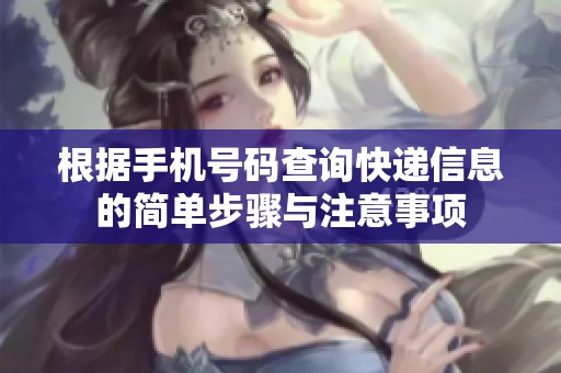根据手机号码查询快递信息的简单步骤与注意事项