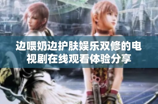 边喂奶边护肤娱乐双修的电视剧在线观看体验分享