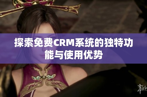 探索免费CRM系统的独特功能与使用优势