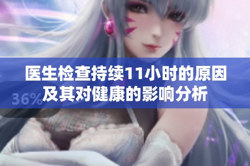 医生检查持续11小时的原因及其对健康的影响分析