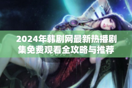 2024年韩剧网最新热播剧集免费观看全攻略与推荐