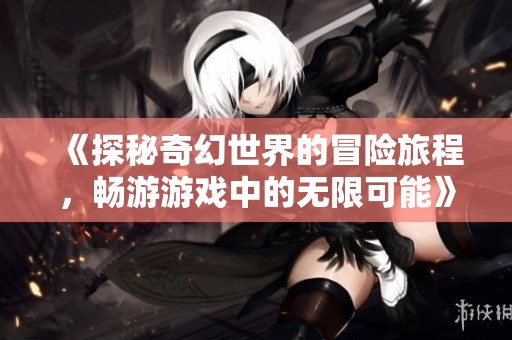 《探秘奇幻世界的冒险旅程，畅游游戏中的无限可能》
