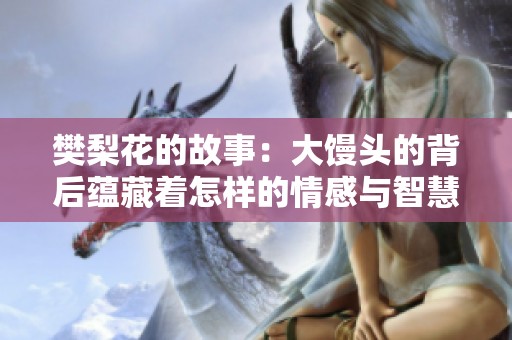 樊梨花的故事：大馒头的背后蕴藏着怎样的情感与智慧