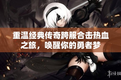 重温经典传奇跨服合击热血之旅，唤醒你的勇者梦