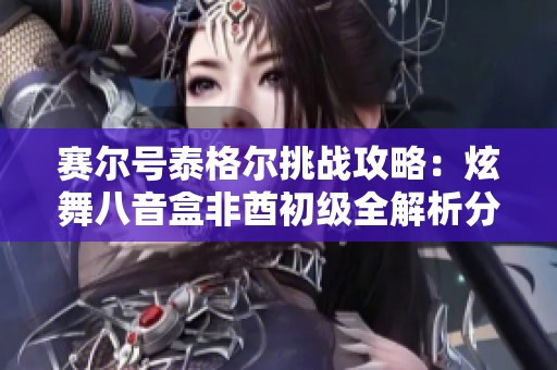 赛尔号泰格尔挑战攻略：炫舞八音盒非酋初级全解析分享