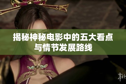 揭秘神秘电影中的五大看点与情节发展路线