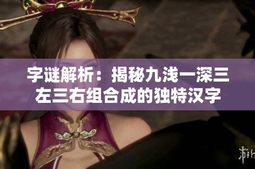 字谜解析：揭秘九浅一深三左三右组合成的独特汉字
