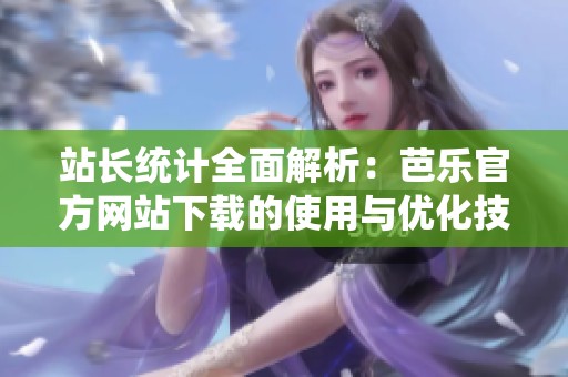 站长统计全面解析：芭乐官方网站下载的使用与优化技巧