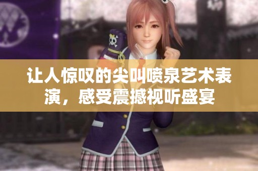让人惊叹的尖叫喷泉艺术表演，感受震撼视听盛宴