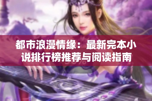 都市浪漫情缘：最新完本小说排行榜推荐与阅读指南