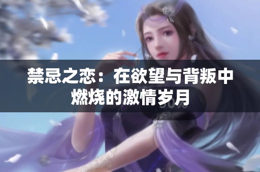禁忌之恋：在欲望与背叛中燃烧的激情岁月