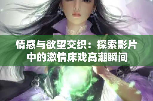 情感与欲望交织：探索影片中的激情床戏高潮瞬间