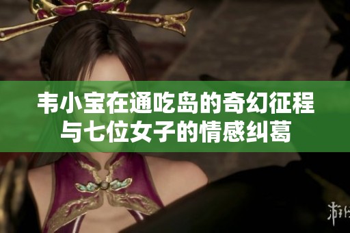 韦小宝在通吃岛的奇幻征程与七位女子的情感纠葛