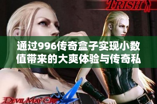 通过996传奇盒子实现小数值带来的大爽体验与传奇私服的魅力