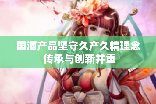 国酒产品坚守久产久精理念 传承与创新并重