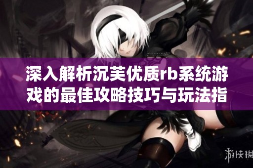 深入解析沉芙优质rb系统游戏的最佳攻略技巧与玩法指南
