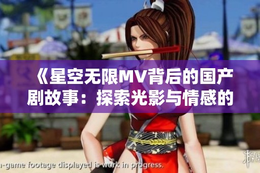 《星空无限MV背后的国产剧故事：探索光影与情感的交融》